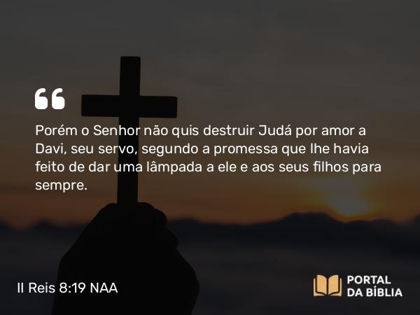 II Reis 8:19 NAA - Porém o Senhor não quis destruir Judá por amor a Davi, seu servo, segundo a promessa que lhe havia feito de dar uma lâmpada a ele e aos seus filhos para sempre.