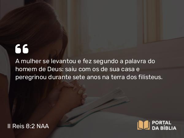 II Reis 8:2 NAA - A mulher se levantou e fez segundo a palavra do homem de Deus: saiu com os de sua casa e peregrinou durante sete anos na terra dos filisteus.