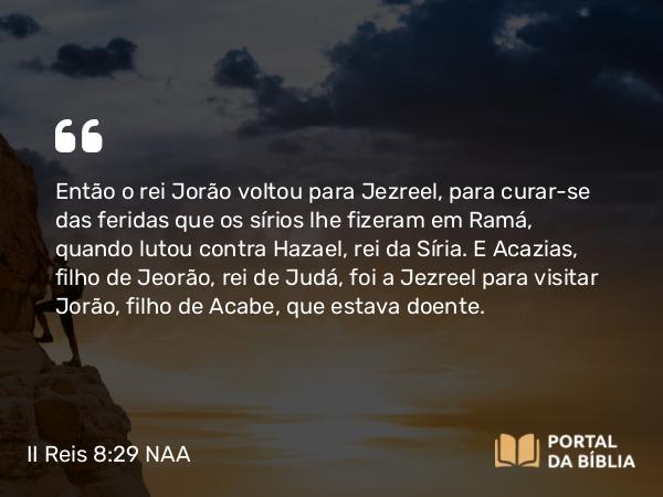 II Reis 8:29 NAA - Então o rei Jorão voltou para Jezreel, para curar-se das feridas que os sírios lhe fizeram em Ramá, quando lutou contra Hazael, rei da Síria. E Acazias, filho de Jeorão, rei de Judá, foi a Jezreel para visitar Jorão, filho de Acabe, que estava doente.