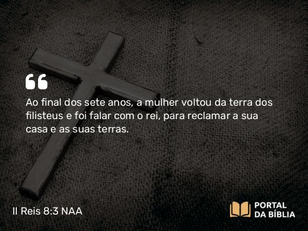 II Reis 8:3 NAA - Ao final dos sete anos, a mulher voltou da terra dos filisteus e foi falar com o rei, para reclamar a sua casa e as suas terras.