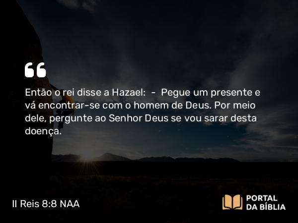 II Reis 8:8-9 NAA - Então o rei disse a Hazael: — Pegue um presente e vá encontrar-se com o homem de Deus. Por meio dele, pergunte ao Senhor Deus se vou sarar desta doença.