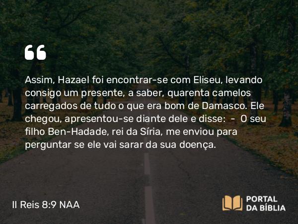 II Reis 8:9 NAA - Assim, Hazael foi encontrar-se com Eliseu, levando consigo um presente, a saber, quarenta camelos carregados de tudo o que era bom de Damasco. Ele chegou, apresentou-se diante dele e disse: — O seu filho Ben-Hadade, rei da Síria, me enviou para perguntar se ele vai sarar da sua doença.