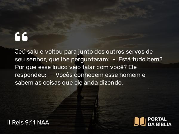 II Reis 9:11 NAA - Jeú saiu e voltou para junto dos outros servos de seu senhor, que lhe perguntaram: — Está tudo bem? Por que esse louco veio falar com você? Ele respondeu: — Vocês conhecem esse homem e sabem as coisas que ele anda dizendo.