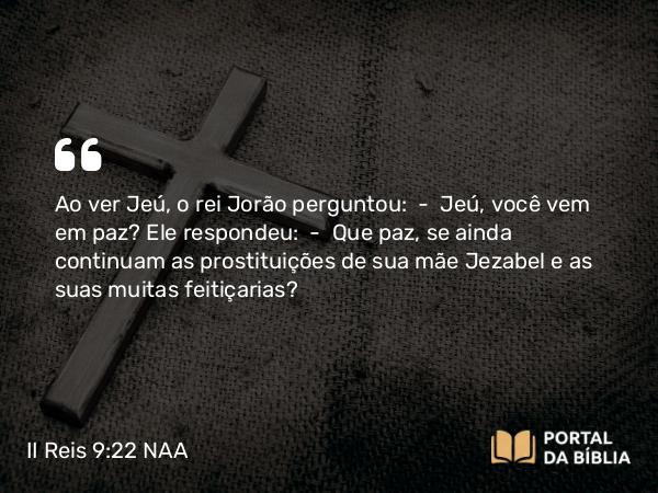 II Reis 9:22 NAA - Ao ver Jeú, o rei Jorão perguntou: — Jeú, você vem em paz? Ele respondeu: — Que paz, se ainda continuam as prostituições de sua mãe Jezabel e as suas muitas feitiçarias?