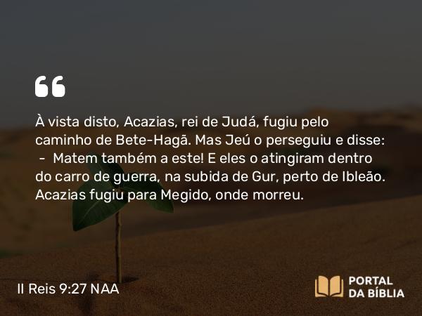 II Reis 9:27 NAA - À vista disto, Acazias, rei de Judá, fugiu pelo caminho de Bete-Hagã. Mas Jeú o perseguiu e disse: — Matem também a este! E eles o atingiram dentro do carro de guerra, na subida de Gur, perto de Ibleão. Acazias fugiu para Megido, onde morreu.