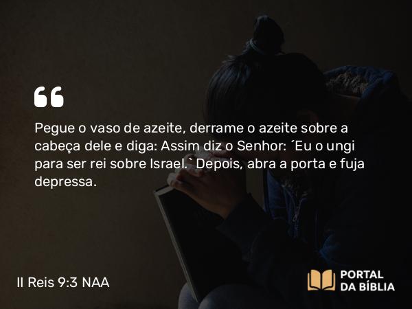 II Reis 9:3 NAA - Pegue o vaso de azeite, derrame o azeite sobre a cabeça dele e diga: Assim diz o Senhor: 