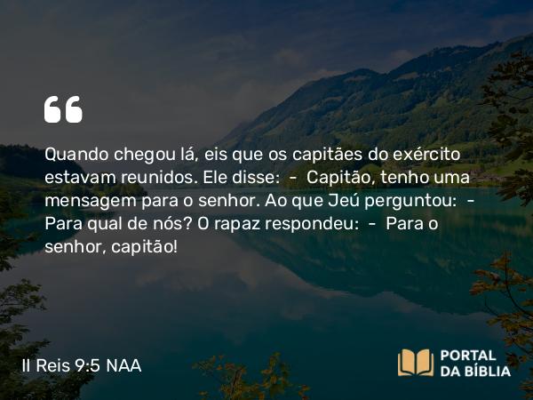 II Reis 9:5 NAA - Quando chegou lá, eis que os capitães do exército estavam reunidos. Ele disse: — Capitão, tenho uma mensagem para o senhor. Ao que Jeú perguntou: — Para qual de nós? O rapaz respondeu: — Para o senhor, capitão!