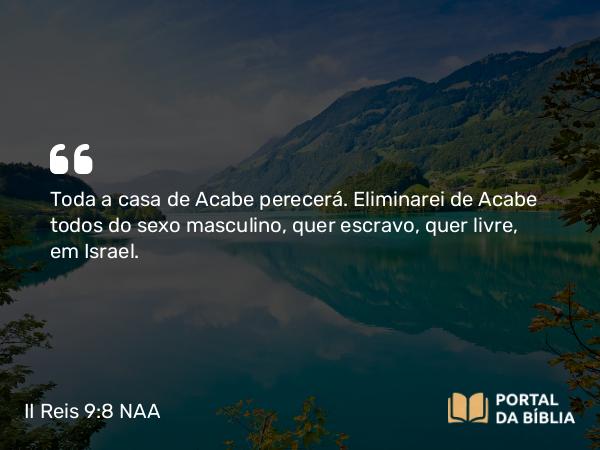 II Reis 9:8 NAA - Toda a casa de Acabe perecerá. Eliminarei de Acabe todos do sexo masculino, quer escravo, quer livre, em Israel.