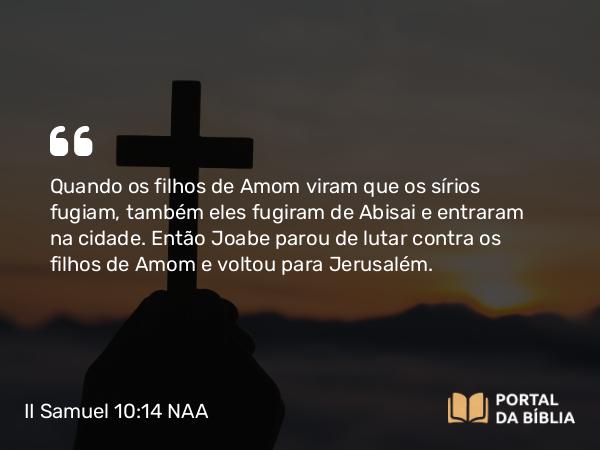 II Samuel 10:14 NAA - Quando os filhos de Amom viram que os sírios fugiam, também eles fugiram de Abisai e entraram na cidade. Então Joabe parou de lutar contra os filhos de Amom e voltou para Jerusalém.