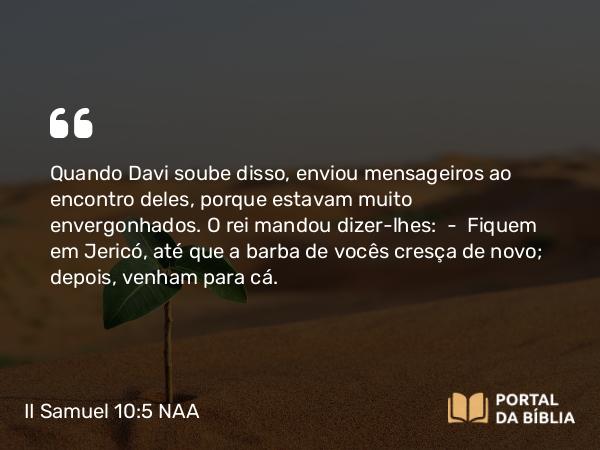 II Samuel 10:5 NAA - Quando Davi soube disso, enviou mensageiros ao encontro deles, porque estavam muito envergonhados. O rei mandou dizer-lhes: — Fiquem em Jericó, até que a barba de vocês cresça de novo; depois, venham para cá.