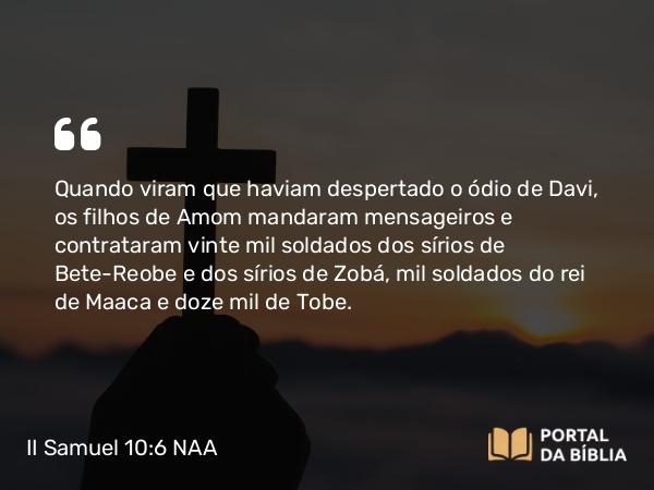 II Samuel 10:6 NAA - Quando viram que haviam despertado o ódio de Davi, os filhos de Amom mandaram mensageiros e contrataram vinte mil soldados dos sírios de Bete-Reobe e dos sírios de Zobá, mil soldados do rei de Maaca e doze mil de Tobe.