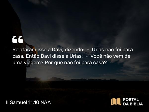 II Samuel 11:10 NAA - Relataram isso a Davi, dizendo: — Urias não foi para casa. Então Davi disse a Urias: — Você não vem de uma viagem? Por que não foi para casa?