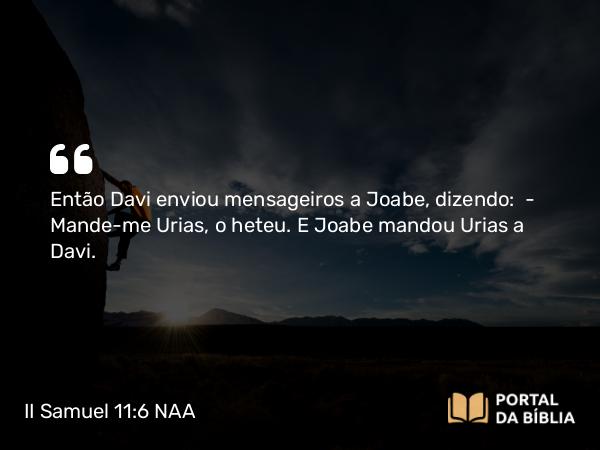 II Samuel 11:6 NAA - Então Davi enviou mensageiros a Joabe, dizendo: — Mande-me Urias, o heteu. E Joabe mandou Urias a Davi.