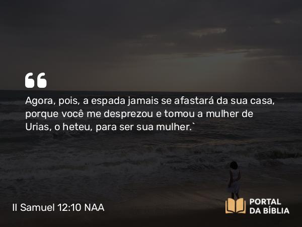 II Samuel 12:10 NAA - Agora, pois, a espada jamais se afastará da sua casa, porque você me desprezou e tomou a mulher de Urias, o heteu, para ser sua mulher.