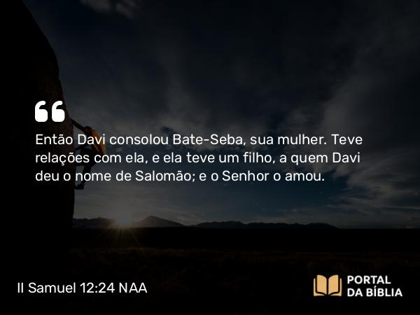 II Samuel 12:24-25 NAA - Então Davi consolou Bate-Seba, sua mulher. Teve relações com ela, e ela teve um filho, a quem Davi deu o nome de Salomão; e o Senhor o amou.