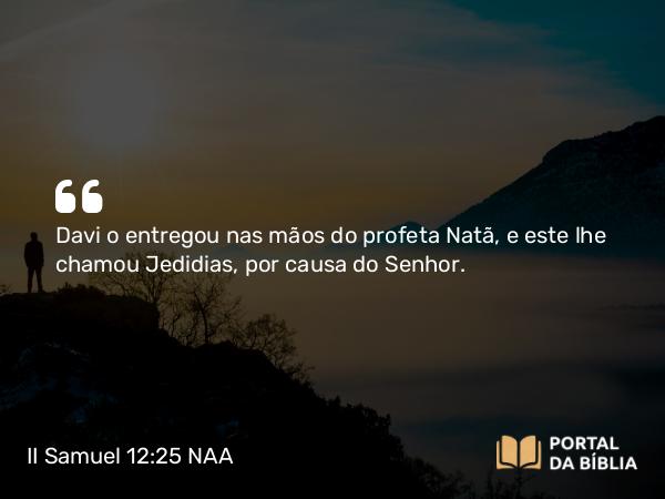 II Samuel 12:25 NAA - Davi o entregou nas mãos do profeta Natã, e este lhe chamou Jedidias, por causa do Senhor.