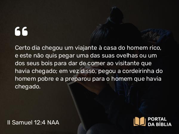 II Samuel 12:4 NAA - Certo dia chegou um viajante à casa do homem rico, e este não quis pegar uma das suas ovelhas ou um dos seus bois para dar de comer ao visitante que havia chegado; em vez disso, pegou a cordeirinha do homem pobre e a preparou para o homem que havia chegado.