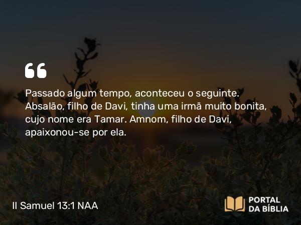 II Samuel 13:1 NAA - Passado algum tempo, aconteceu o seguinte. Absalão, filho de Davi, tinha uma irmã muito bonita, cujo nome era Tamar. Amnom, filho de Davi, apaixonou-se por ela.