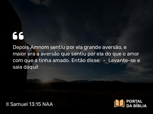 II Samuel 13:15 NAA - Depois Amnom sentiu por ela grande aversão, e maior era a aversão que sentiu por ela do que o amor com que a tinha amado. Então disse: — Levante-se e saia daqui!