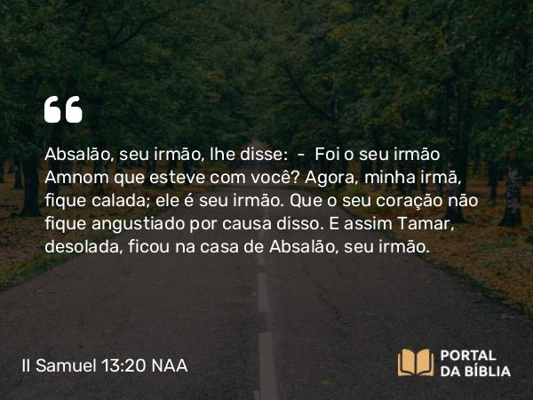 II Samuel 13:20 NAA - Absalão, seu irmão, lhe disse: — Foi o seu irmão Amnom que esteve com você? Agora, minha irmã, fique calada; ele é seu irmão. Que o seu coração não fique angustiado por causa disso. E assim Tamar, desolada, ficou na casa de Absalão, seu irmão.