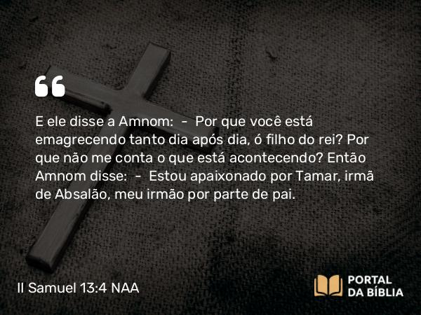 II Samuel 13:4 NAA - E ele disse a Amnom: — Por que você está emagrecendo tanto dia após dia, ó filho do rei? Por que não me conta o que está acontecendo? Então Amnom disse: — Estou apaixonado por Tamar, irmã de Absalão, meu irmão por parte de pai.