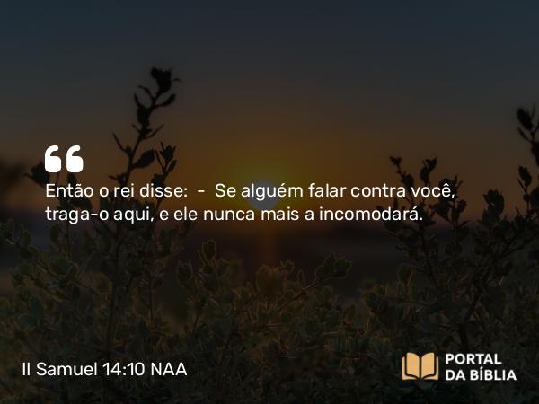 II Samuel 14:10 NAA - Então o rei disse: — Se alguém falar contra você, traga-o aqui, e ele nunca mais a incomodará.