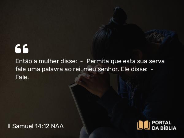 II Samuel 14:12 NAA - Então a mulher disse: — Permita que esta sua serva fale uma palavra ao rei, meu senhor. Ele disse: — Fale.