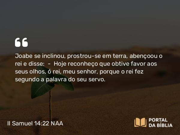 II Samuel 14:22 NAA - Joabe se inclinou, prostrou-se em terra, abençoou o rei e disse: — Hoje reconheço que obtive favor aos seus olhos, ó rei, meu senhor, porque o rei fez segundo a palavra do seu servo.