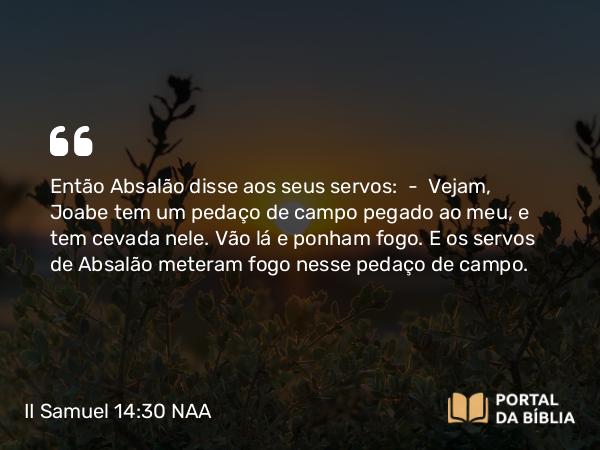 II Samuel 14:30 NAA - Então Absalão disse aos seus servos: — Vejam, Joabe tem um pedaço de campo pegado ao meu, e tem cevada nele. Vão lá e ponham fogo. E os servos de Absalão meteram fogo nesse pedaço de campo.