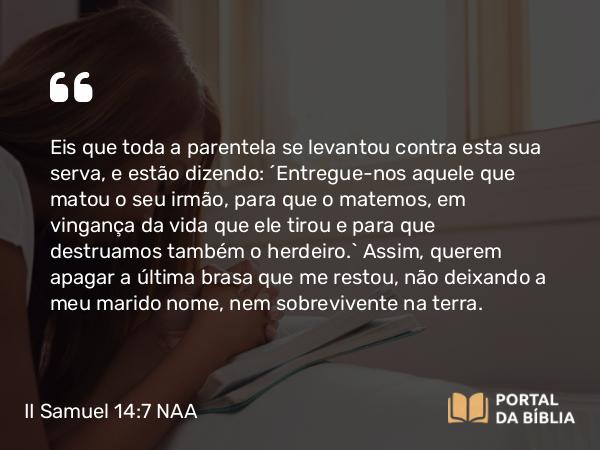 II Samuel 14:7 NAA - Eis que toda a parentela se levantou contra esta sua serva, e estão dizendo: 