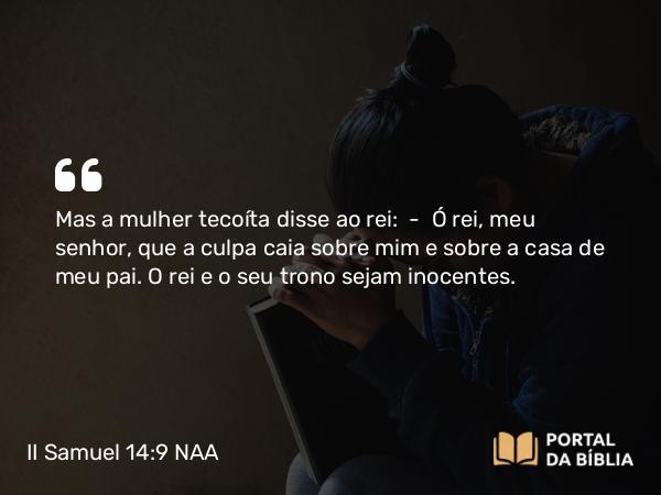 II Samuel 14:9 NAA - Mas a mulher tecoíta disse ao rei: — Ó rei, meu senhor, que a culpa caia sobre mim e sobre a casa de meu pai. O rei e o seu trono sejam inocentes.