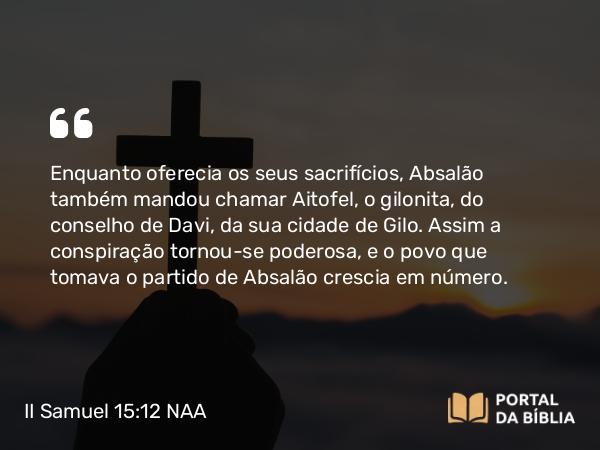 II Samuel 15:12 NAA - Enquanto oferecia os seus sacrifícios, Absalão também mandou chamar Aitofel, o gilonita, do conselho de Davi, da sua cidade de Gilo. Assim a conspiração tornou-se poderosa, e o povo que tomava o partido de Absalão crescia em número.