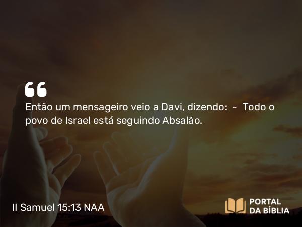 II Samuel 15:13 NAA - Então um mensageiro veio a Davi, dizendo: — Todo o povo de Israel está seguindo Absalão.