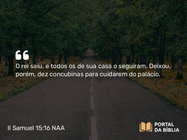 II Samuel 15:16 NAA - O rei saiu, e todos os de sua casa o seguiram. Deixou, porém, dez concubinas para cuidarem do palácio.