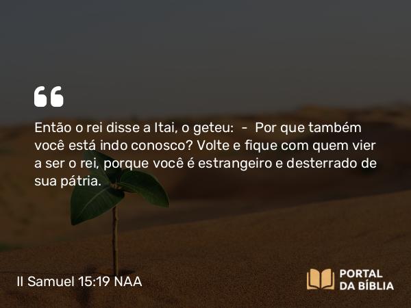 II Samuel 15:19 NAA - Então o rei disse a Itai, o geteu: — Por que também você está indo conosco? Volte e fique com quem vier a ser o rei, porque você é estrangeiro e desterrado de sua pátria.