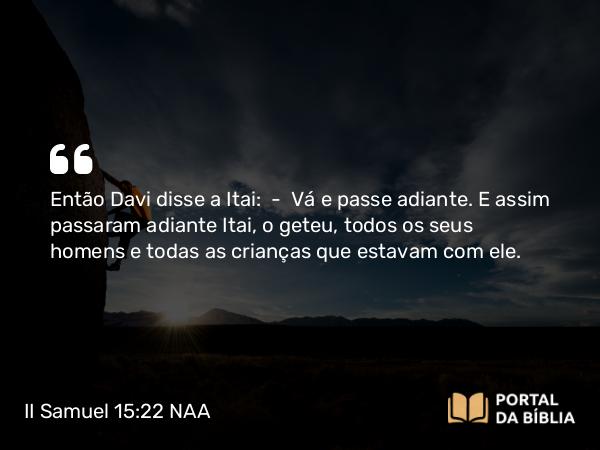 II Samuel 15:22 NAA - Então Davi disse a Itai: — Vá e passe adiante. E assim passaram adiante Itai, o geteu, todos os seus homens e todas as crianças que estavam com ele.