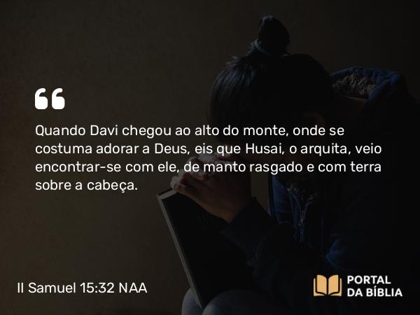 II Samuel 15:32 NAA - Quando Davi chegou ao alto do monte, onde se costuma adorar a Deus, eis que Husai, o arquita, veio encontrar-se com ele, de manto rasgado e com terra sobre a cabeça.