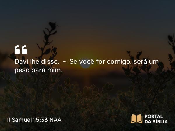 II Samuel 15:33 NAA - Davi lhe disse: — Se você for comigo, será um peso para mim.