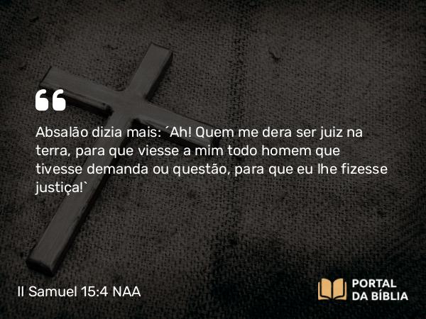 II Samuel 15:4 NAA - Absalão dizia mais: 