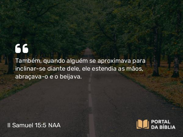 II Samuel 15:5 NAA - Também, quando alguém se aproximava para inclinar-se diante dele, ele estendia as mãos, abraçava-o e o beijava.