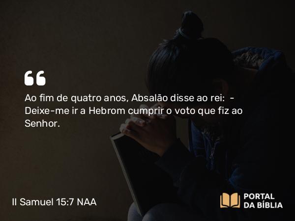 II Samuel 15:7 NAA - Ao fim de quatro anos, Absalão disse ao rei: — Deixe-me ir a Hebrom cumprir o voto que fiz ao Senhor.