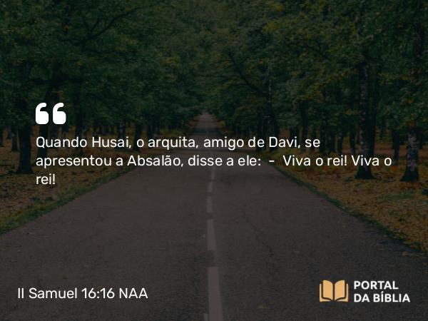 II Samuel 16:16-17 NAA - Quando Husai, o arquita, amigo de Davi, se apresentou a Absalão, disse a ele: — Viva o rei! Viva o rei!