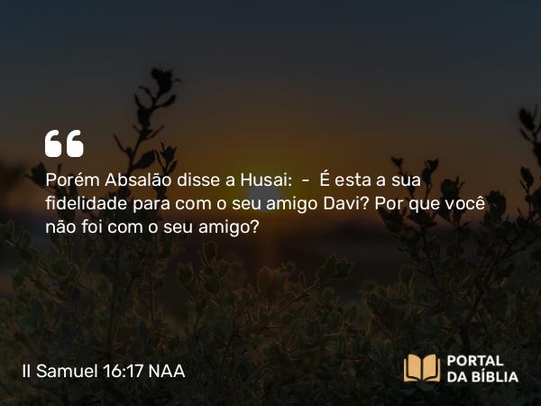 II Samuel 16:17 NAA - Porém Absalão disse a Husai: — É esta a sua fidelidade para com o seu amigo Davi? Por que você não foi com o seu amigo?