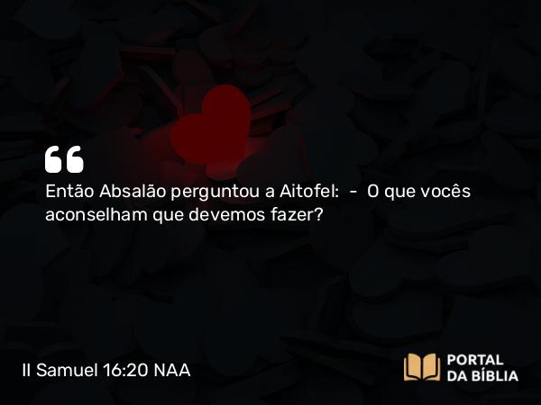 II Samuel 16:20 NAA - Então Absalão perguntou a Aitofel: — O que vocês aconselham que devemos fazer?