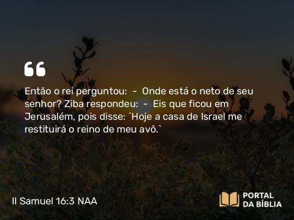 II Samuel 16:3 NAA - Então o rei perguntou: — Onde está o neto de seu senhor? Ziba respondeu: — Eis que ficou em Jerusalém, pois disse: 