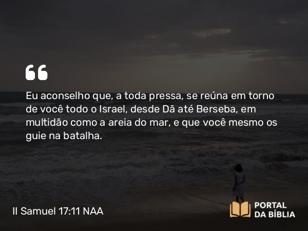 II Samuel 17:11 NAA - Eu aconselho que, a toda pressa, se reúna em torno de você todo o Israel, desde Dã até Berseba, em multidão como a areia do mar, e que você mesmo os guie na batalha.