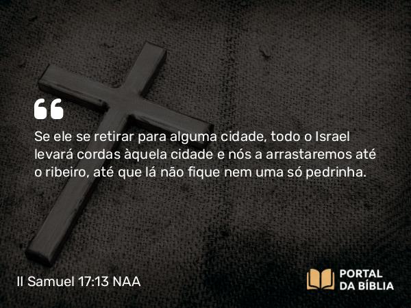 II Samuel 17:13 NAA - Se ele se retirar para alguma cidade, todo o Israel levará cordas àquela cidade e nós a arrastaremos até o ribeiro, até que lá não fique nem uma só pedrinha.