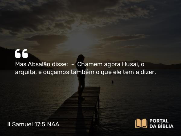 II Samuel 17:5 NAA - Mas Absalão disse: — Chamem agora Husai, o arquita, e ouçamos também o que ele tem a dizer.