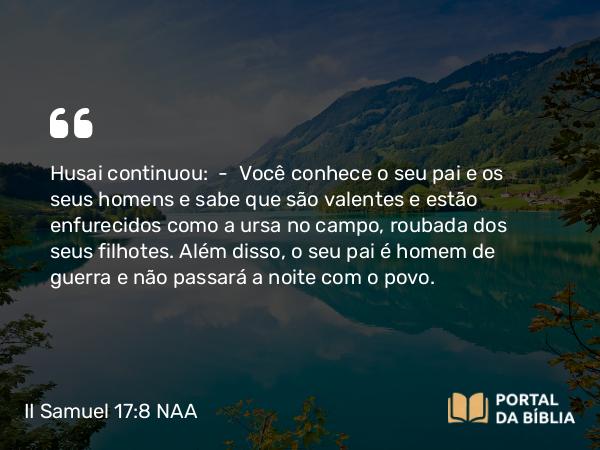 II Samuel 17:8 NAA - Husai continuou: — Você conhece o seu pai e os seus homens e sabe que são valentes e estão enfurecidos como a ursa no campo, roubada dos seus filhotes. Além disso, o seu pai é homem de guerra e não passará a noite com o povo.