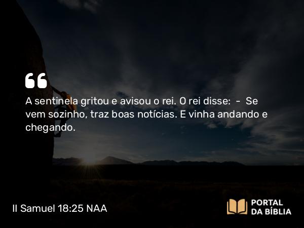 II Samuel 18:25 NAA - A sentinela gritou e avisou o rei. O rei disse: — Se vem sozinho, traz boas notícias. E vinha andando e chegando.